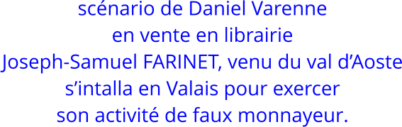 sc�nario de Daniel Varenne en vente en librairie Joseph-Samuel FARINET, venu du val d�Aoste s�intalla en Valais pour exercer son activit� de faux monnayeur.