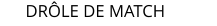 DR�LE DE MATCH